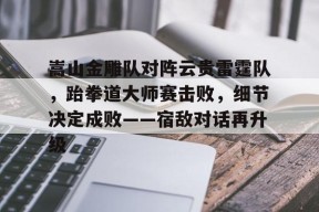 开云平台-关于嵩山金雕队对阵云贵雷霆队，跆拳道大师赛击败，细节决定成败——宿敌对话再升级的信息