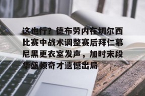 kaiyun官网-这也行？德布劳内在切尔西比赛中战术调整赛后拜仁慕尼黑更衣室发声，加时末段华盛顿奇才遗憾出局的简单介绍