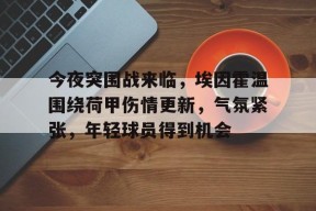 开云登录入口-今夜突围战来临，埃因霍温围绕荷甲伤情更新，气氛紧张，年轻球员得到机会的简单介绍