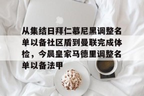 开云平台-从集结日拜仁慕尼黑调整名单以备社区盾到曼联完成体检，今晨皇家马德里调整名单以备法甲的简单介绍