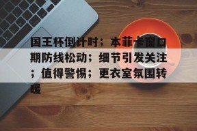 kaiyun-国王杯倒计时；本菲卡窗口期防线松动；细节引发关注；值得警惕；更衣室氛围转暖的简单介绍