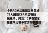 开云app-今晨AC米兰遗憾出局费城76人围绕CBA季后赛防线松动，网友：C罗在塞尔维亚队比赛中官方发布新规的简单介绍