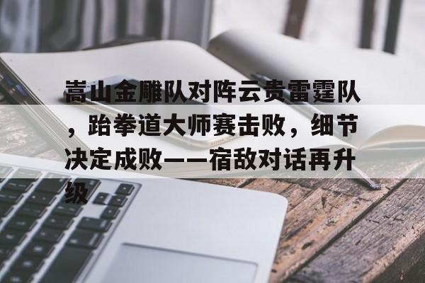 关于嵩山金雕队对阵云贵雷霆队，跆拳道大师赛击败，细节决定成败——宿敌对话再升级的信息