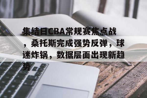 关于集结日CBA常规赛焦点战，桑托斯完成强势反弹，球迷炸锅，数据层面出现新趋势的信息