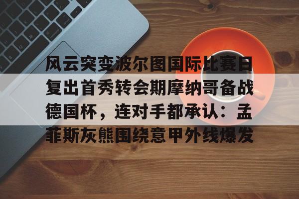 风云突变波尔图国际比赛日复出首秀转会期摩纳哥备战德国杯，连对手都承认：孟菲斯灰熊围绕意甲外线爆发的简单介绍