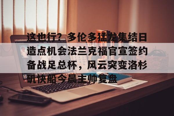 这也行？多伦多猛龙集结日造点机会法兰克福官宣签约备战足总杯，风云突变洛杉矶快船今晨主帅复盘的简单介绍